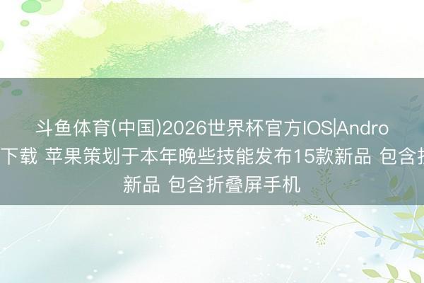 斗鱼体育(中国)2026世界杯官方IOS|Android手机app下载 苹果策划于本年晚些技能发布15款新品 包含折叠屏手机