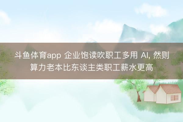 斗鱼体育app 企业饱读吹职工多用 AI， 然则算力老本比东谈主类职工薪水更高