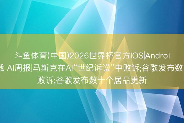 斗鱼体育(中国)2026世界杯官方IOS|Android手机app下载 AI周报|马斯克在AI“世纪诉讼”中败诉;谷歌发布数十个居品更新