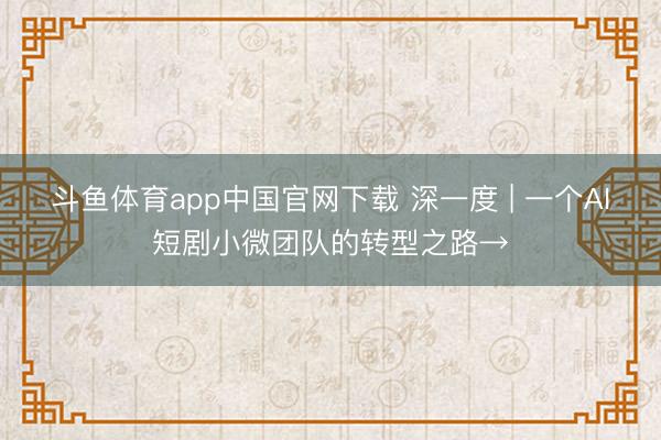斗鱼体育app中国官网下载 深一度 | 一个AI短剧小微团队的转型之路→
