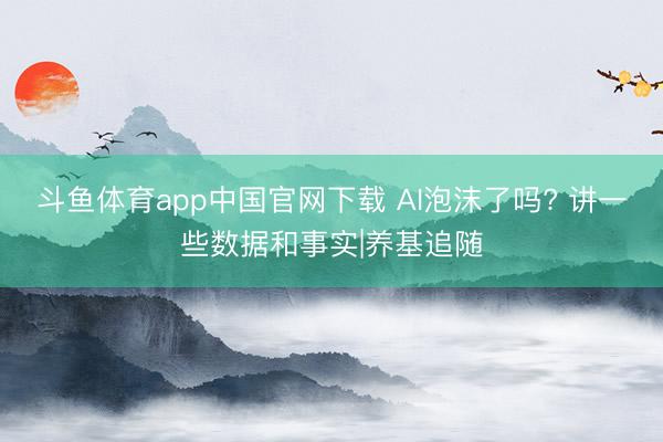 斗鱼体育app中国官网下载 AI泡沫了吗? 讲一些数据和事实|养基追随