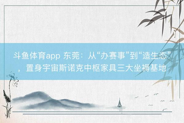 斗鱼体育app 东莞：从“办赛事”到“造生态”，置身宇宙斯诺克中枢家具三大坐褥基地