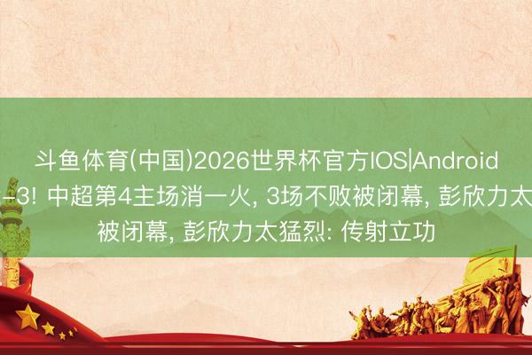 斗鱼体育(中国)2026世界杯官方IOS|Android手机app下载 2-3! 中超第4主场消一火， 3场不败被闭幕， 彭欣力太猛烈: 传射立功