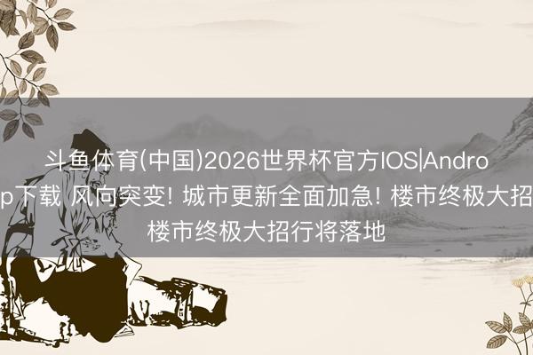 斗鱼体育(中国)2026世界杯官方IOS|Android手机app下载 风向突变! 城市更新全面加急! 楼市终极大招行将落地