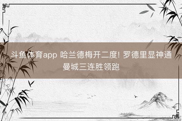 斗鱼体育app 哈兰德梅开二度! 罗德里显神通曼城三连胜领跑