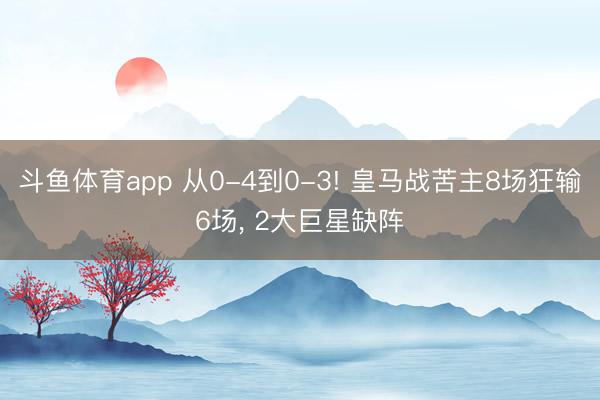 斗鱼体育app 从0-4到0-3! 皇马战苦主8场狂输6场， 2大巨星缺阵