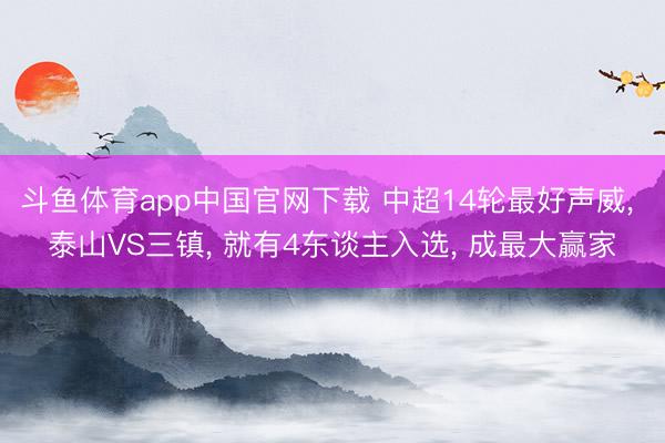 斗鱼体育app中国官网下载 中超14轮最好声威， 泰山VS三镇， 就有4东谈主入选， 成最大赢家