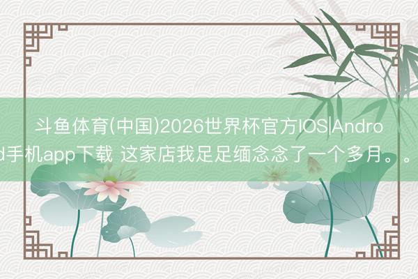 斗鱼体育(中国)2026世界杯官方IOS|Android手机app下载 这家店我足足缅念念了一个多月。。。