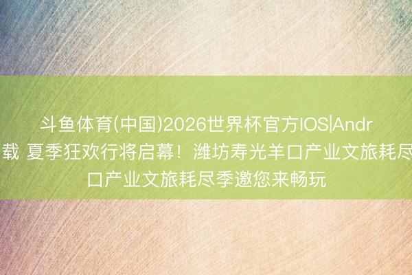 斗鱼体育(中国)2026世界杯官方IOS|Android手机app下载 夏季狂欢行将启幕！潍坊寿光羊口产业文旅耗尽季邀您来畅玩