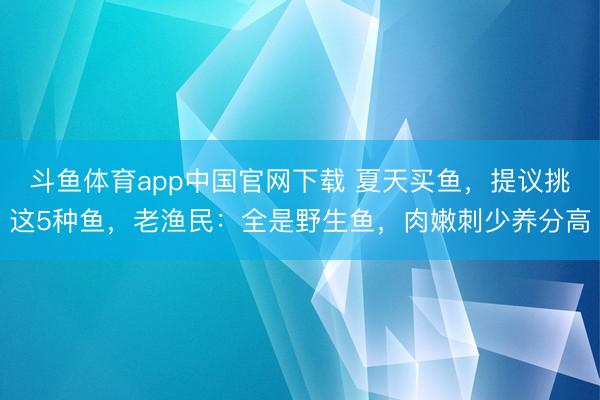 斗鱼体育app中国官网下载 夏天买鱼，提议挑这5种鱼，老渔民：全是野生鱼，肉嫩刺少养分高