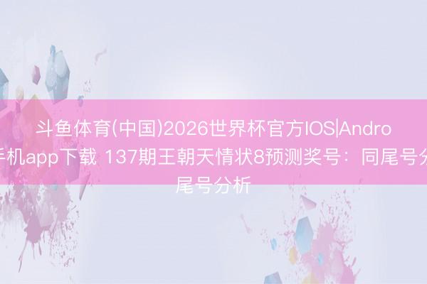 斗鱼体育(中国)2026世界杯官方IOS|Android手机app下载 137期王朝天情状8预测奖号：同尾号分析