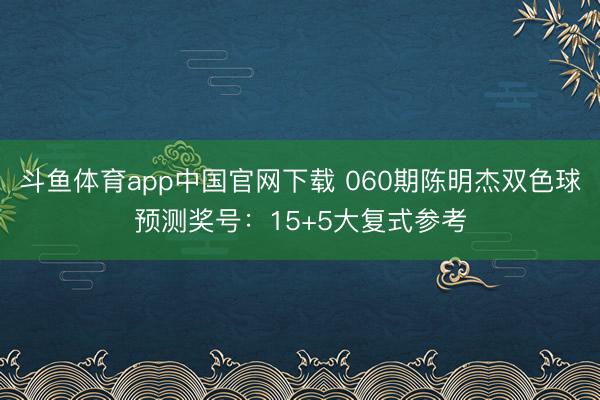 斗鱼体育app中国官网下载 060期陈明杰双色球预测奖号：15+5大复式参考