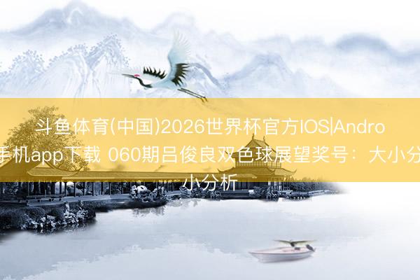 斗鱼体育(中国)2026世界杯官方IOS|Android手机app下载 060期吕俊良双色球展望奖号：大小分析