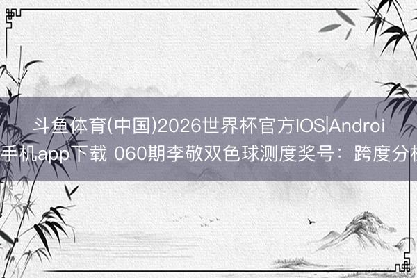 斗鱼体育(中国)2026世界杯官方IOS|Android手机app下载 060期李敬双色球测度奖号：跨度分析