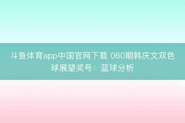 斗鱼体育app中国官网下载 060期韩庆文双色球展望奖号：蓝球分析
