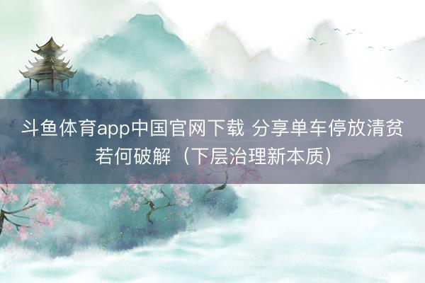 斗鱼体育app中国官网下载 分享单车停放清贫若何破解（下层治理新本质）
