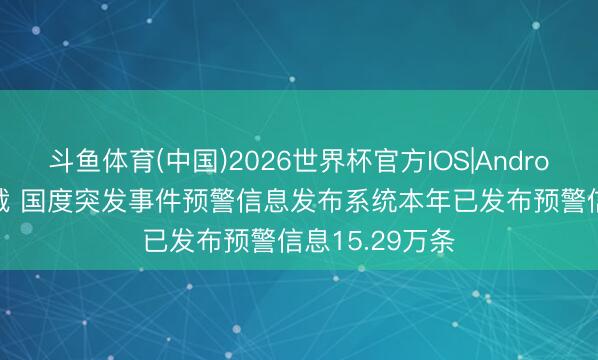 斗鱼体育(中国)2026世界杯官方IOS|Android手机app下载 国度突发事件预警信息发布系统本年已发布预警信息15.29万条