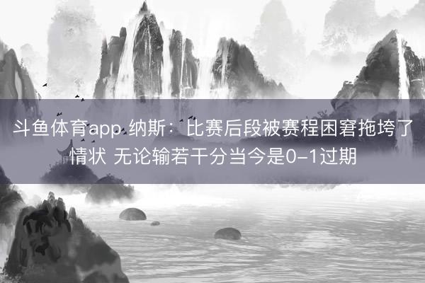 斗鱼体育app 纳斯：比赛后段被赛程困窘拖垮了情状 无论输若干分当今是0-1过期