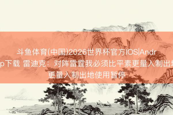 斗鱼体育(中国)2026世界杯官方IOS|Android手机app下载 雷迪克：对阵雷霆我必须比平素更量入制出地使用暂停