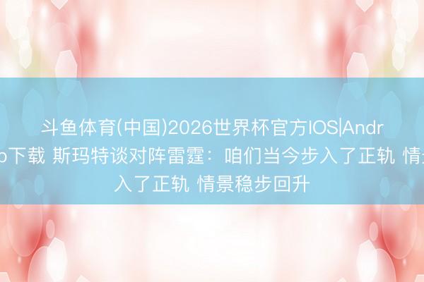 斗鱼体育(中国)2026世界杯官方IOS|Android手机app下载 斯玛特谈对阵雷霆：咱们当今步入了正轨 情景稳步回升