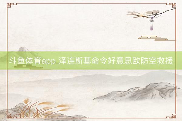 斗鱼体育app 泽连斯基命令好意思欧防空救援