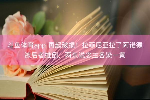 斗鱼体育app 再起破损！拉菲尼亚拉了阿诺德被后者推倒，两东说念主各染一黄