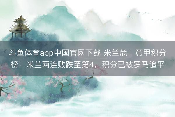 斗鱼体育app中国官网下载 米兰危！意甲积分榜：米兰两连败跌至第4，积分已被罗马追平