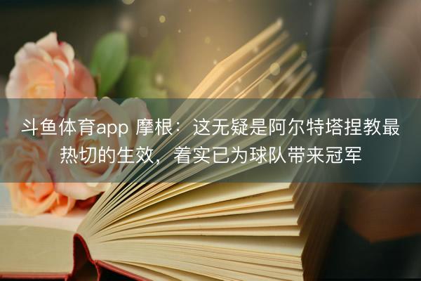 斗鱼体育app 摩根：这无疑是阿尔特塔捏教最热切的生效，着实已为球队带来冠军