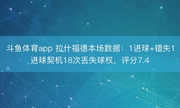 斗鱼体育app 拉什福德本场数据：1进球+错失1进球契机18次丢失球权，评分7.4