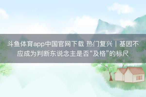 斗鱼体育app中国官网下载 热门复兴丨基因不应成为判断东说念主是