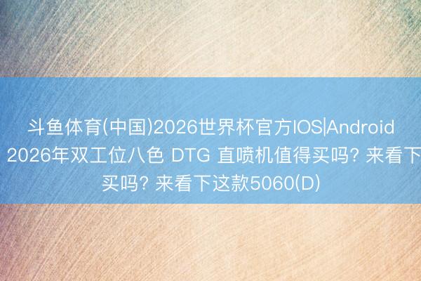 斗鱼体育(中国)2026世界杯官方IOS|Android手机app下载 2026年双工位八色 DTG 直喷机值得买吗? 来看下这款5060(D)
