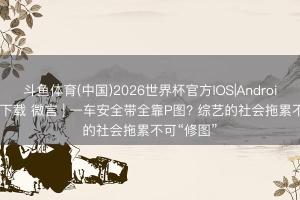 斗鱼体育(中国)2026世界杯官方IOS|Android手机app下载 微言 | 一车安全带全靠P图? 综艺的社会拖累不可“修图”