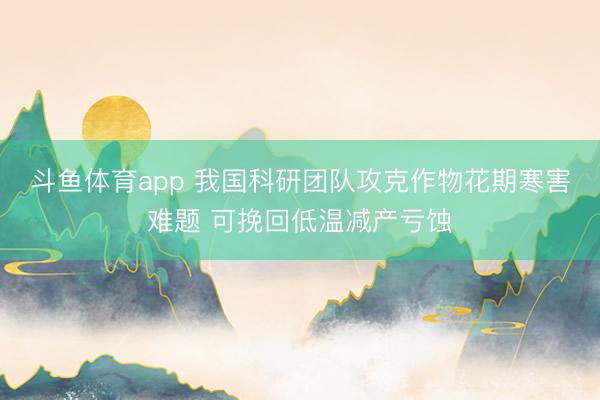 斗鱼体育app 我国科研团队攻克作物花期寒害难题 可挽回低温减产亏蚀