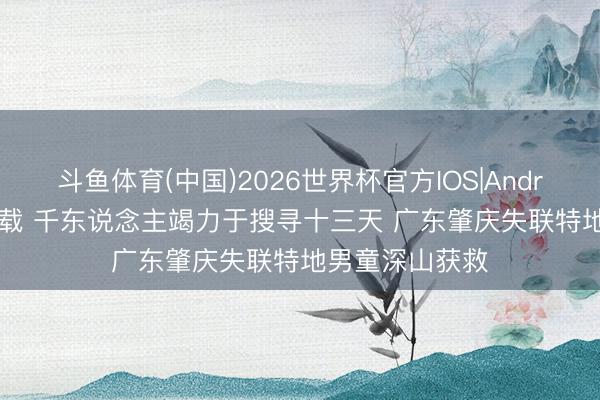 斗鱼体育(中国)2026世界杯官方IOS|Android手机app下载 千东说念主竭力于搜寻十三天 广东肇庆失联特地男童深山获救