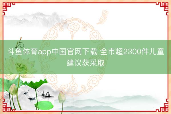 斗鱼体育app中国官网下载 全市超2300件儿童建议获采取