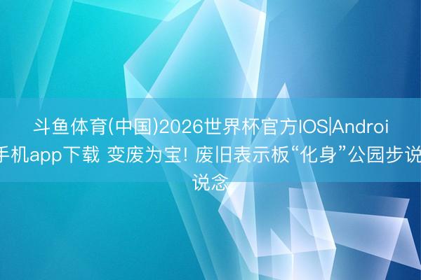 斗鱼体育(中国)2026世界杯官方IOS|Android手机app下载 变废为宝! 废旧表示板“化身”公园步说念
