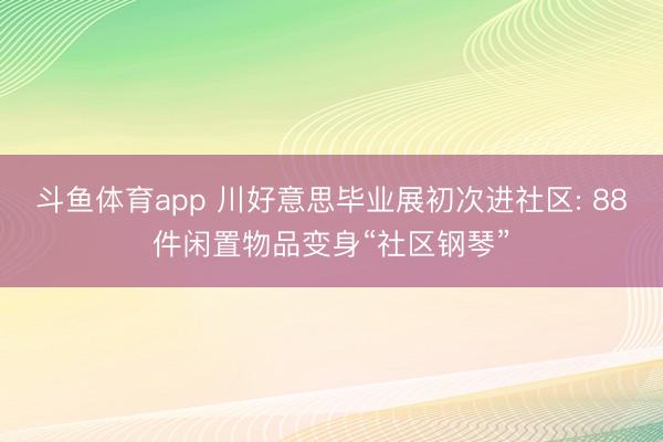 斗鱼体育app 川好意思毕业展初次进社区: 88件闲置物品变身“社区钢琴”