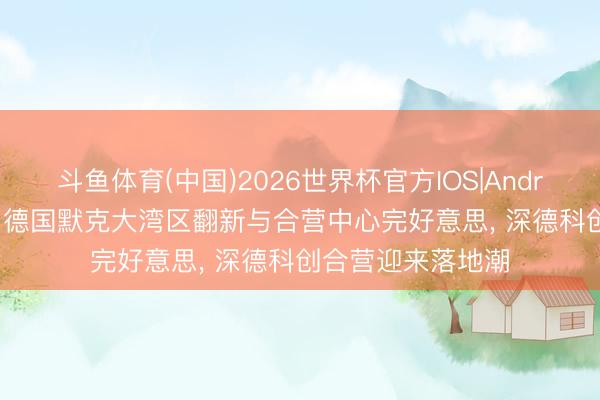 斗鱼体育(中国)2026世界杯官方IOS|Android手机app下载 德国默克大湾区翻新与合营中心完好意思, 深德科创合营迎来落地潮