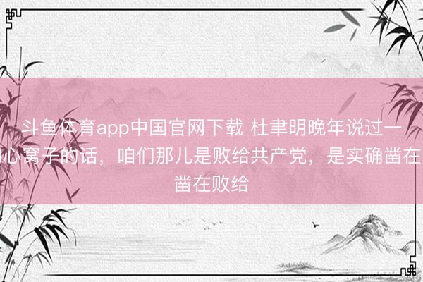 斗鱼体育app中国官网下载 杜聿明晚年说过一句掏心窝子的话，咱们那儿是败给共产党，是实确凿在败给