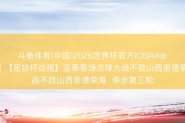 斗鱼体育(中国)2026世界杯官方IOS|Android手机app下载 【足协杯战报】亚泰客场点球大战不敌山西崇德荣海  停步第三轮