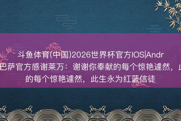 斗鱼体育(中国)2026世界杯官方IOS|Android手机app下载 巴萨官方感谢莱万：谢谢你奉献的每个惊艳遽然，此生永为红蓝信徒
