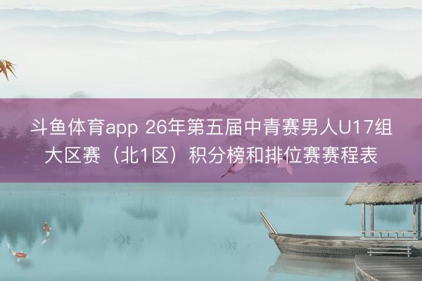 斗鱼体育app 26年第五届中青赛男人U17组大区赛（北1区）积分榜和排位赛赛程表
