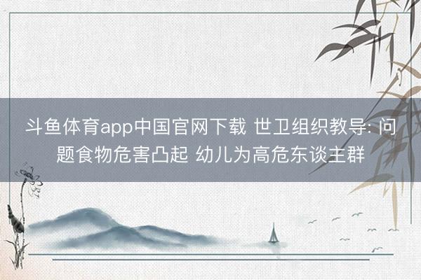 斗鱼体育app中国官网下载 世卫组织教导: 问题食物危害凸起 幼儿为高危东谈主群