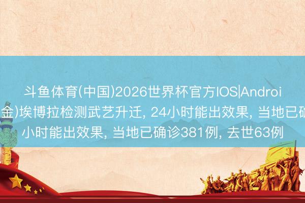 斗鱼体育(中国)2026世界杯官方IOS|Android手机app下载 刚果(金)埃博拉检测武艺升迁, 24小时能出效果, 当地已确诊381例, 去世63例