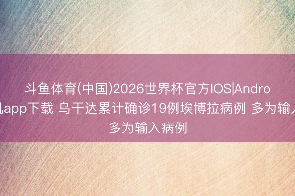斗鱼体育(中国)2026世界杯官方IOS|Android手机app下载 乌干达累计确诊19例埃博拉病例 多为输入病例