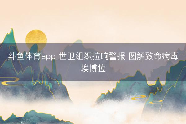 斗鱼体育app 世卫组织拉响警报 图解致命病毒埃博拉