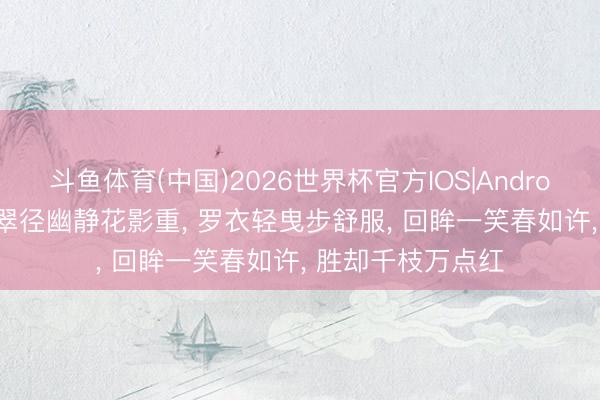 斗鱼体育(中国)2026世界杯官方IOS|Android手机app下载 翠径幽静花影重, 罗衣轻曳步舒服, 回眸一笑春如许, 胜却千枝万点红