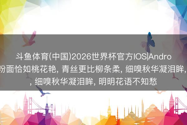 斗鱼体育(中国)2026世界杯官方IOS|Android手机app下载 粉面恰如桃花艳, 青丝更比柳条柔, 细嗅秋华凝泪眸, 明明花语不知愁