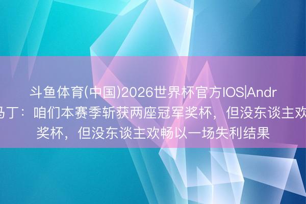 斗鱼体育(中国)2026世界杯官方IOS|Android手机app下载 马丁：咱们本赛季斩获两座冠军奖杯，但没东谈主欢畅以一场失利结果
