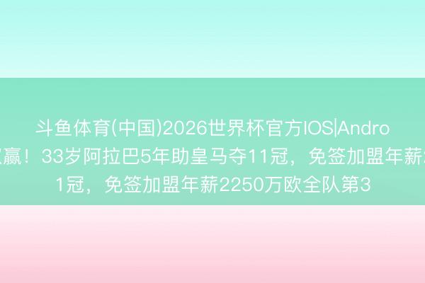斗鱼体育(中国)2026世界杯官方IOS|Android手机app下载 双赢！33岁阿拉巴5年助皇马夺11冠，免签加盟年薪2250万欧全队第3